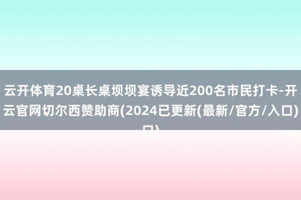 云开体育20桌长桌坝坝宴诱导近200名市民打卡-开云官网切尔西赞助商(2024已更新(最新/官方/入口)