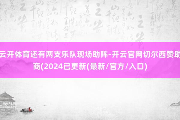 云开体育还有两支乐队现场助阵-开云官网切尔西赞助商(2024已更新(最新/官方/入口)