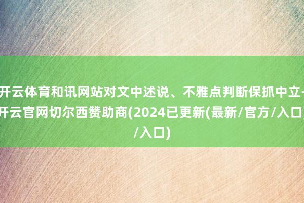 开云体育和讯网站对文中述说、不雅点判断保抓中立-开云官网切尔西赞助商(2024已更新(最新/官方/入口)