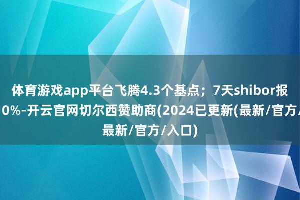 体育游戏app平台飞腾4.3个基点；7天shibor报1.8210%-开云官网切尔西赞助商(2024已更新(最新/官方/入口)