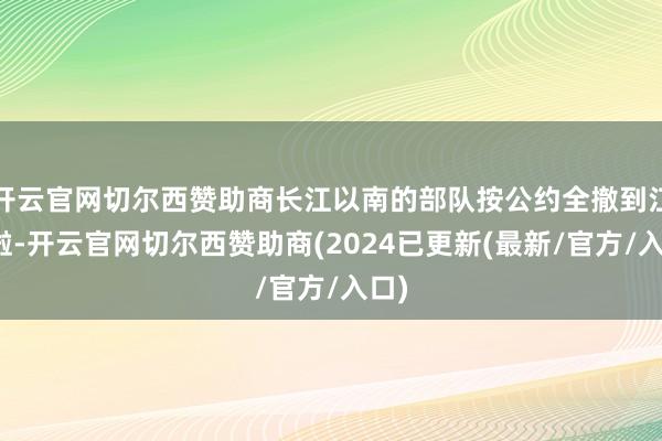 开云官网切尔西赞助商长江以南的部队按公约全撤到江北啦-开云官网切尔西赞助商(2024已更新(最新/官方/入口)