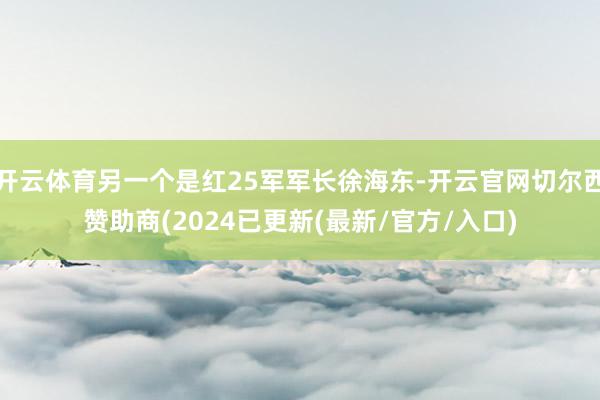 开云体育另一个是红25军军长徐海东-开云官网切尔西赞助商(2024已更新(最新/官方/入口)