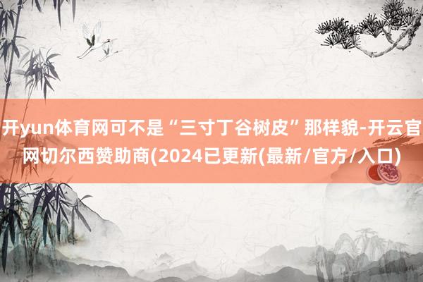 开yun体育网可不是“三寸丁谷树皮”那样貌-开云官网切尔西赞助商(2024已更新(最新/官方/入口)