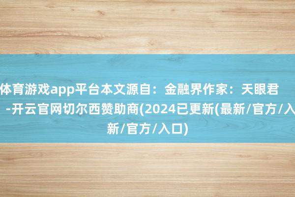 体育游戏app平台本文源自：金融界作家：天眼君            -开云官网切尔西赞助商(2024已更新(最新/官方/入口)