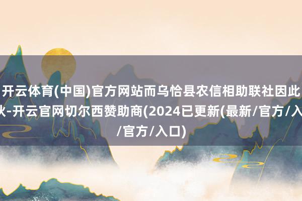 开云体育(中国)官方网站而乌恰县农信相助联社因此散伙-开云官网切尔西赞助商(2024已更新(最新/官方/入口)