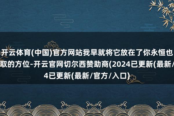 开云体育(中国)官方网站我早就将它放在了你永恒也不可能想获取的方位-开云官网切尔西赞助商(2024已更新(最新/官方/入口)