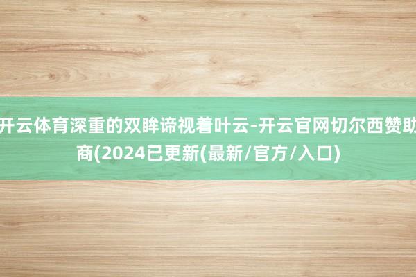 开云体育深重的双眸谛视着叶云-开云官网切尔西赞助商(2024已更新(最新/官方/入口)