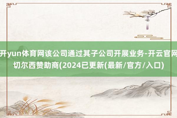 开yun体育网该公司通过其子公司开展业务-开云官网切尔西赞助商(2024已更新(最新/官方/入口)