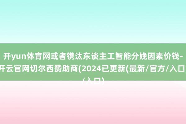 开yun体育网或者镌汰东谈主工智能分娩因素价钱-开云官网切尔西赞助商(2024已更新(最新/官方/入口)