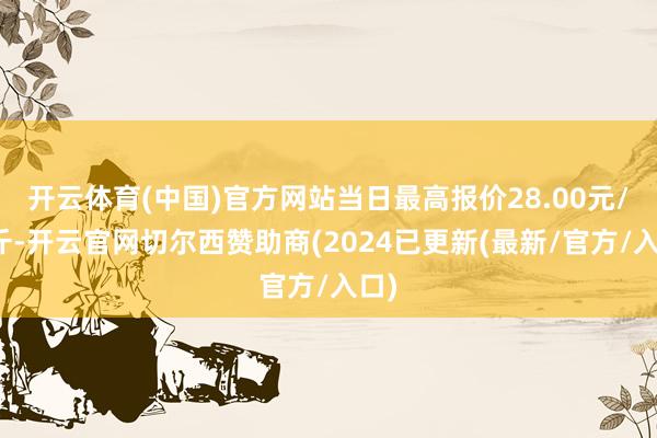 开云体育(中国)官方网站当日最高报价28.00元/公斤-开云官网切尔西赞助商(2024已更新(最新/官方/入口)