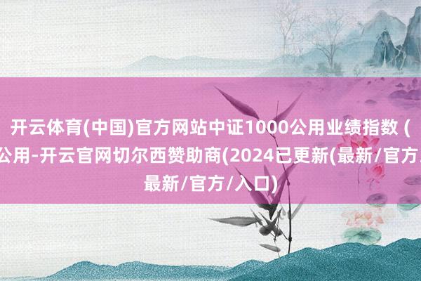 开云体育(中国)官方网站中证1000公用业绩指数 (1000公用-开云官网切尔西赞助商(2024已更新(最新/官方/入口)