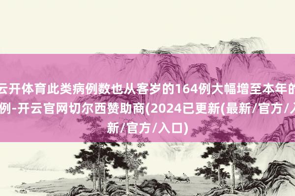 云开体育此类病例数也从客岁的164例大幅增至本年的467例-开云官网切尔西赞助商(2024已更新(最新/官方/入口)