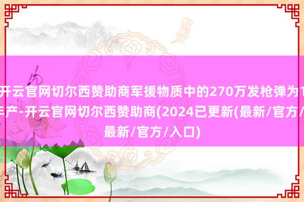 开云官网切尔西赞助商军援物质中的270万发枪弹为1983年产-开云官网切尔西赞助商(2024已更新(最新/官方/入口)