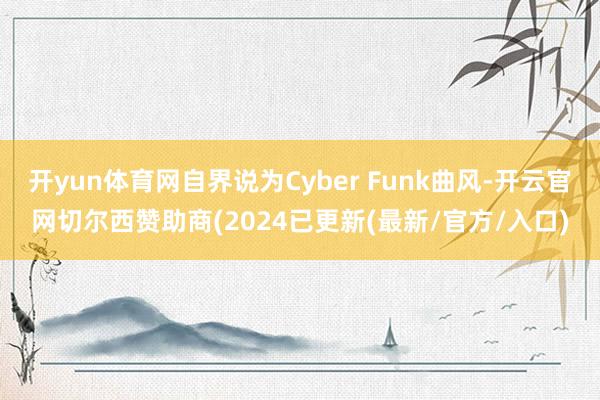 开yun体育网自界说为Cyber Funk曲风-开云官网切尔西赞助商(2024已更新(最新/官方/入口)