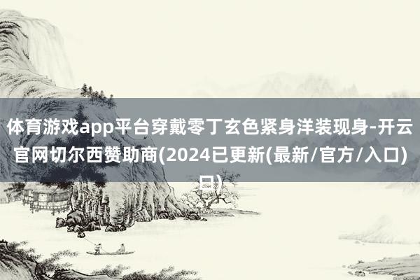 体育游戏app平台穿戴零丁玄色紧身洋装现身-开云官网切尔西赞助商(2024已更新(最新/官方/入口)