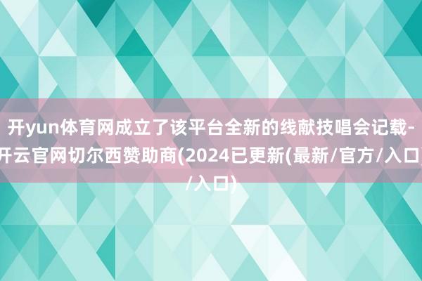 开yun体育网成立了该平台全新的线献技唱会记载-开云官网切尔西赞助商(2024已更新(最新/官方/入口)