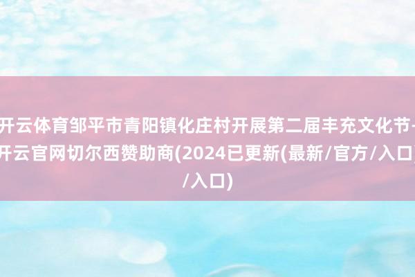 开云体育邹平市青阳镇化庄村开展第二届丰充文化节-开云官网切尔西赞助商(2024已更新(最新/官方/入口)