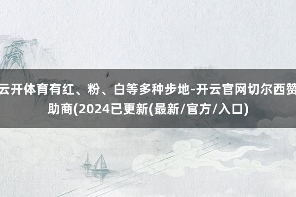 云开体育有红、粉、白等多种步地-开云官网切尔西赞助商(2024已更新(最新/官方/入口)