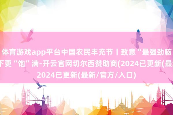 体育游戏app平台中国农民丰充节丨致意“最强劲脑”！他们让天下更“饱”满-开云官网切尔西赞助商(2024已更新(最新/官方/入口)