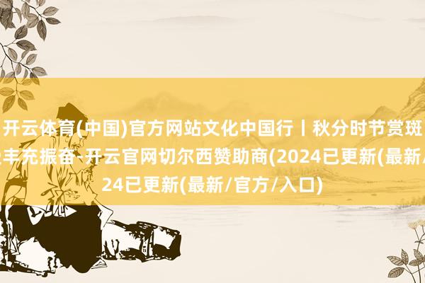 开云体育(中国)官方网站文化中国行丨秋分时节赏斑斓秋色 感受丰充振奋-开云官网切尔西赞助商(2024已更新(最新/官方/入口)