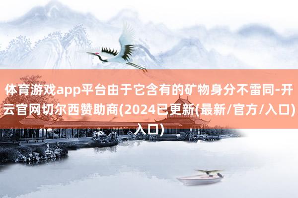 体育游戏app平台由于它含有的矿物身分不雷同-开云官网切尔西赞助商(2024已更新(最新/官方/入口)