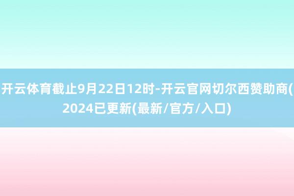 开云体育截止9月22日12时-开云官网切尔西赞助商(2024已更新(最新/官方/入口)