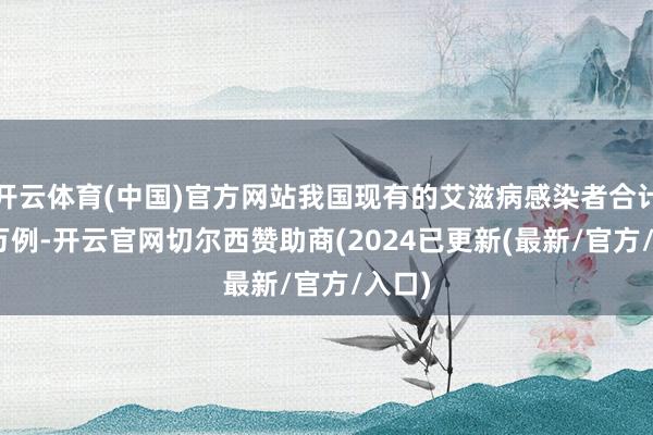 开云体育(中国)官方网站我国现有的艾滋病感染者合计126万例-开云官网切尔西赞助商(2024已更新(最新/官方/入口)