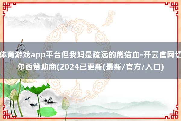 体育游戏app平台但我妈是疏远的熊猫血-开云官网切尔西赞助商(2024已更新(最新/官方/入口)