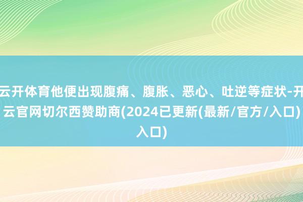 云开体育他便出现腹痛、腹胀、恶心、吐逆等症状-开云官网切尔西赞助商(2024已更新(最新/官方/入口)