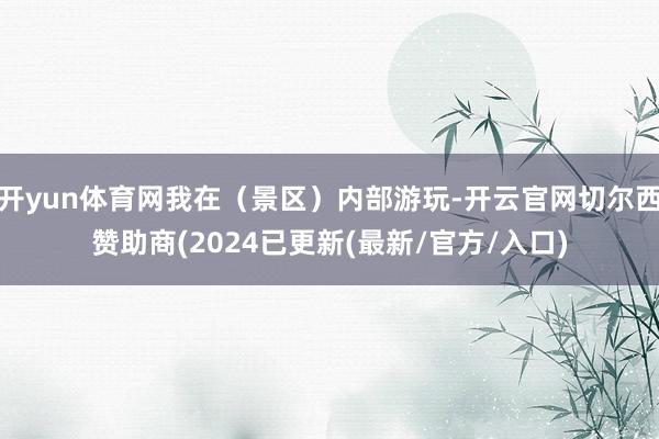 开yun体育网我在（景区）内部游玩-开云官网切尔西赞助商(2024已更新(最新/官方/入口)