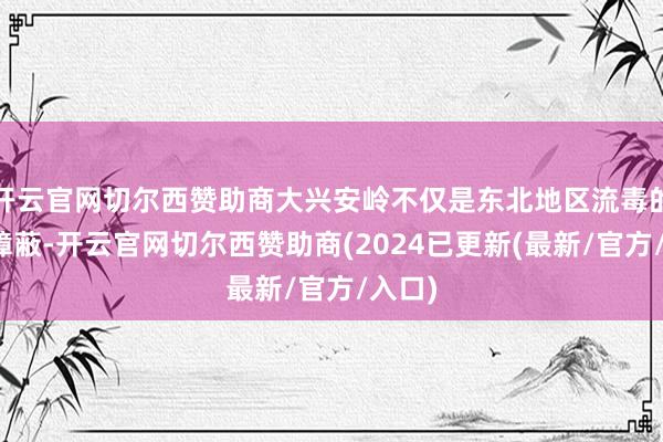 开云官网切尔西赞助商大兴安岭不仅是东北地区流毒的生态障蔽-开云官网切尔西赞助商(2024已更新(最新/官方/入口)