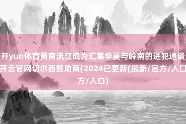 开yun体育网南流江成为汇集华夏与岭南的进犯通谈-开云官网切尔西赞助商(2024已更新(最新/官方/入口)