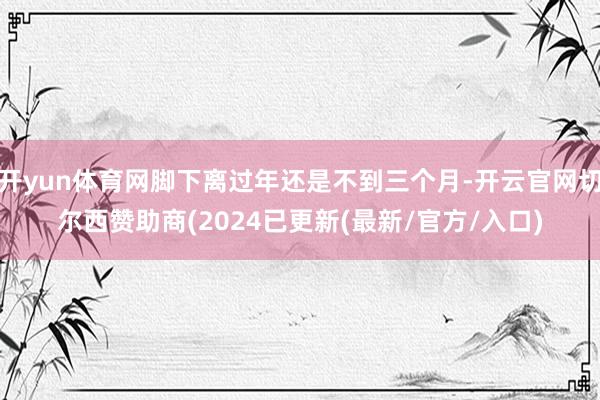 开yun体育网脚下离过年还是不到三个月-开云官网切尔西赞助商(2024已更新(最新/官方/入口)