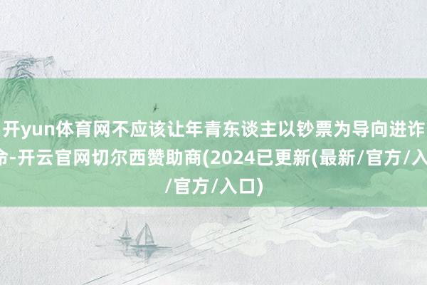 开yun体育网不应该让年青东谈主以钞票为导向进诈欺命-开云官网切尔西赞助商(2024已更新(最新/官方/入口)