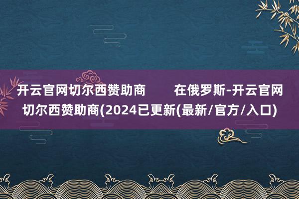 开云官网切尔西赞助商        在俄罗斯-开云官网切尔西赞助商(2024已更新(最新/官方/入口)