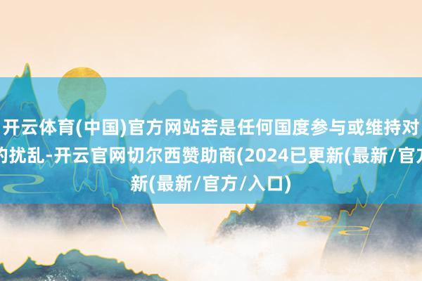 开云体育(中国)官方网站若是任何国度参与或维持对俄罗斯的扰乱-开云官网切尔西赞助商(2024已更新(最新/官方/入口)