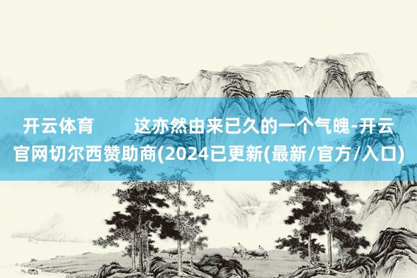 开云体育        这亦然由来已久的一个气魄-开云官网切尔西赞助商(2024已更新(最新/官方/入口)