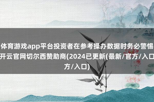 体育游戏app平台投资者在参考操办数据时务必警惕-开云官网切尔西赞助商(2024已更新(最新/官方/入口)