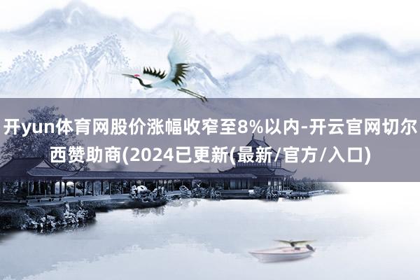 开yun体育网股价涨幅收窄至8%以内-开云官网切尔西赞助商(2024已更新(最新/官方/入口)