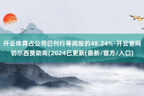 开云体育占公司已刊行等闲股的48.24%-开云官网切尔西赞助商(2024已更新(最新/官方/入口)