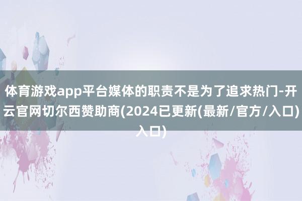 体育游戏app平台媒体的职责不是为了追求热门-开云官网切尔西赞助商(2024已更新(最新/官方/入口)