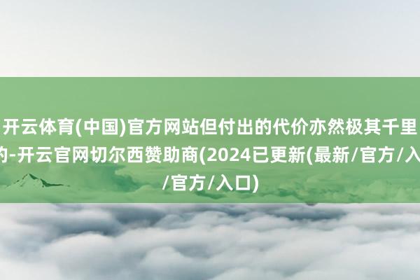 开云体育(中国)官方网站但付出的代价亦然极其千里重的-开云官网切尔西赞助商(2024已更新(最新/官方/入口)