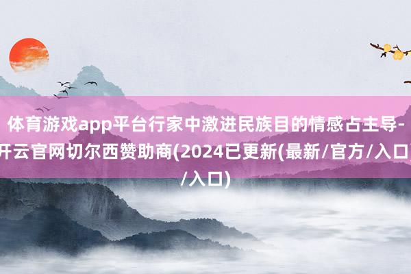 体育游戏app平台行家中激进民族目的情感占主导-开云官网切尔西赞助商(2024已更新(最新/官方/入口)