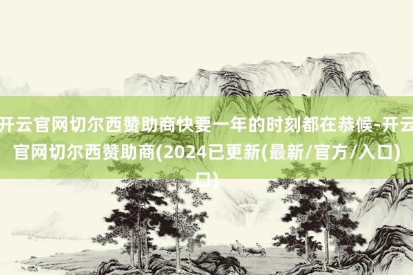 开云官网切尔西赞助商快要一年的时刻都在恭候-开云官网切尔西赞助商(2024已更新(最新/官方/入口)