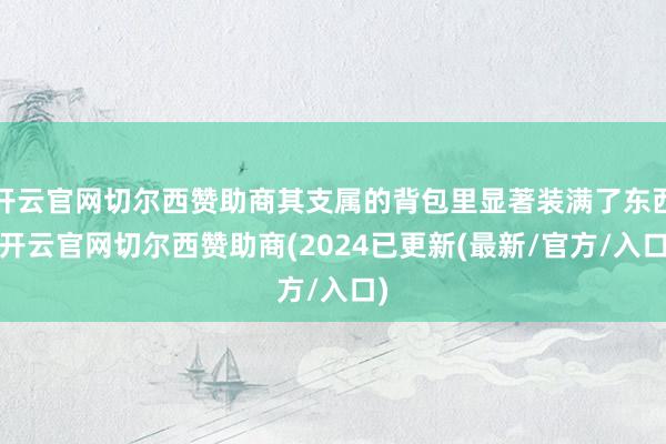 开云官网切尔西赞助商其支属的背包里显著装满了东西-开云官网切尔西赞助商(2024已更新(最新/官方/入口)