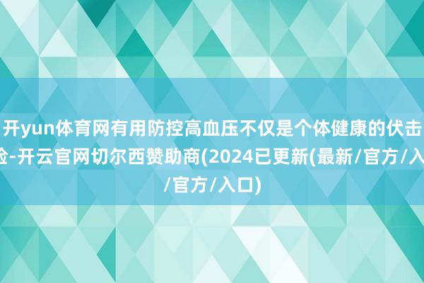 开yun体育网有用防控高血压不仅是个体健康的伏击保险-开云官网切尔西赞助商(2024已更新(最新/官方/入口)