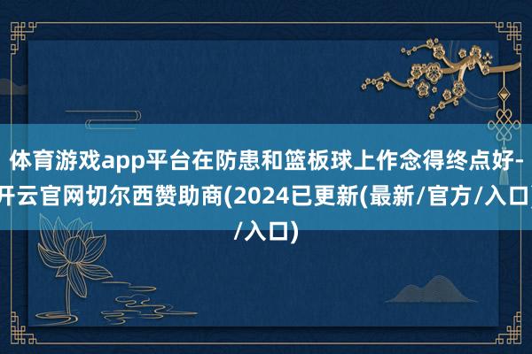 体育游戏app平台在防患和篮板球上作念得终点好-开云官网切尔西赞助商(2024已更新(最新/官方/入口)