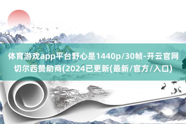 体育游戏app平台野心是1440p/30帧-开云官网切尔西赞助商(2024已更新(最新/官方/入口)