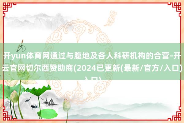 开yun体育网通过与腹地及各人科研机构的合营-开云官网切尔西赞助商(2024已更新(最新/官方/入口)