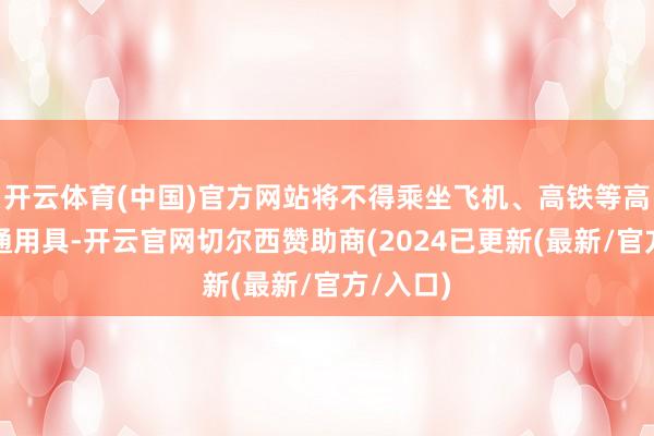 开云体育(中国)官方网站将不得乘坐飞机、高铁等高滥用交通用具-开云官网切尔西赞助商(2024已更新(最新/官方/入口)